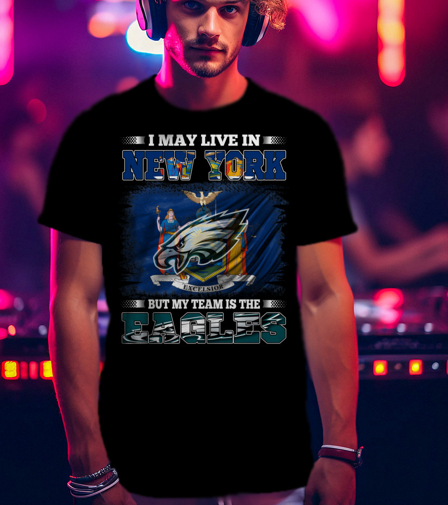 I May Live In New York But My Team Is The Eagles T-Shirt