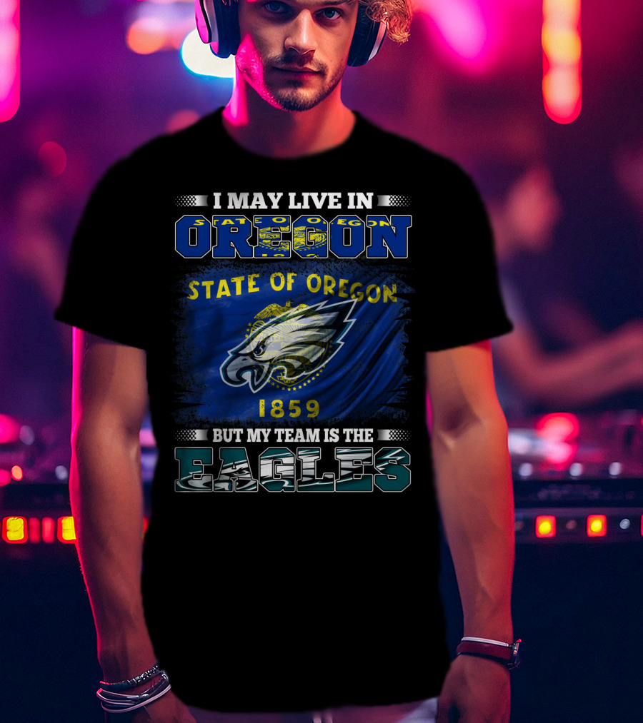 I May Live In Oregon State Of Oregon 1859 But My Team Is The Eagles T-Shirt