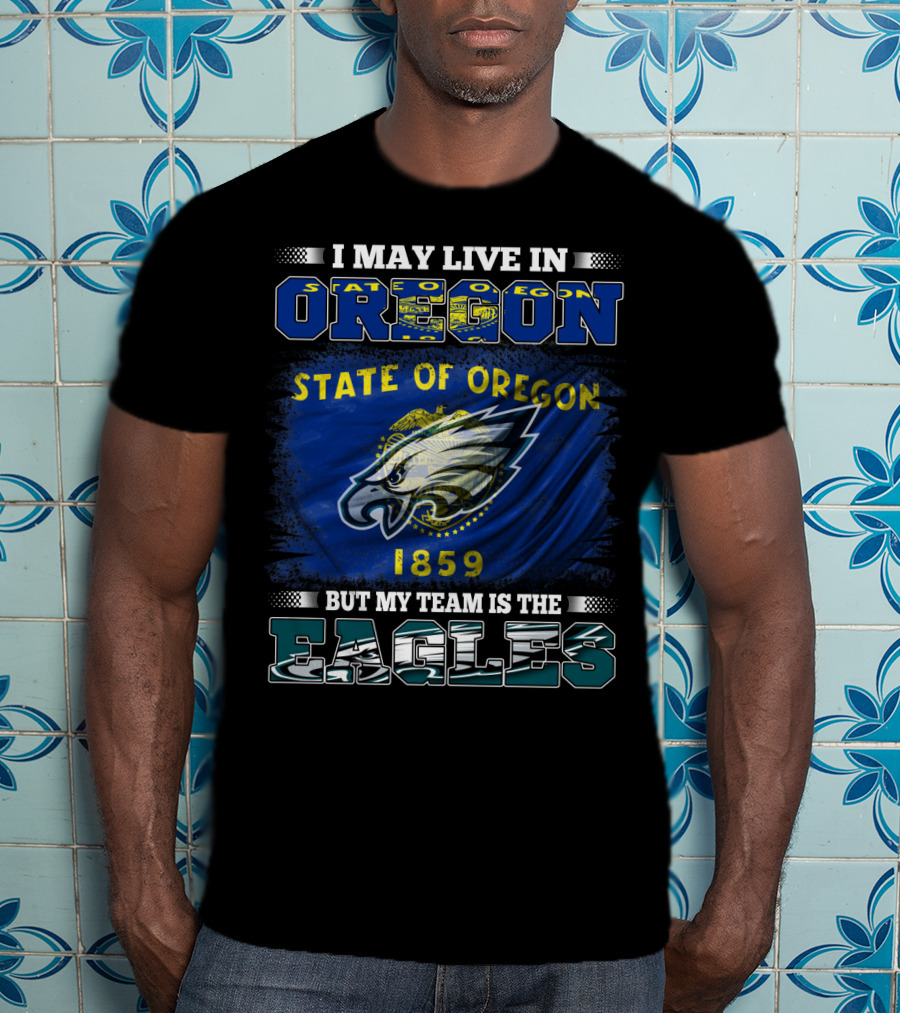 I May Live In Oregon State Of Oregon 1859 But My Team Is The Eagles T-Shirt