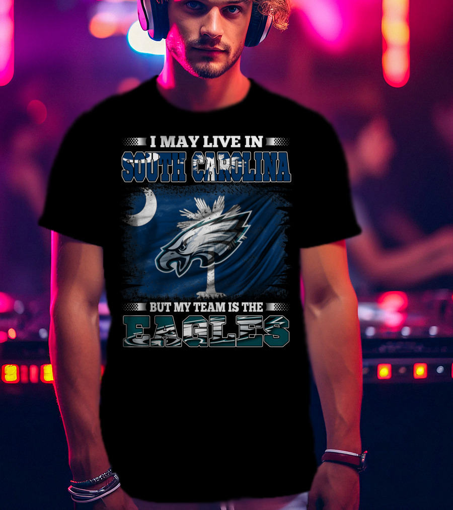 I May Live In South Carolina But My Team Is The Philadelphia Eagles T-Shirt