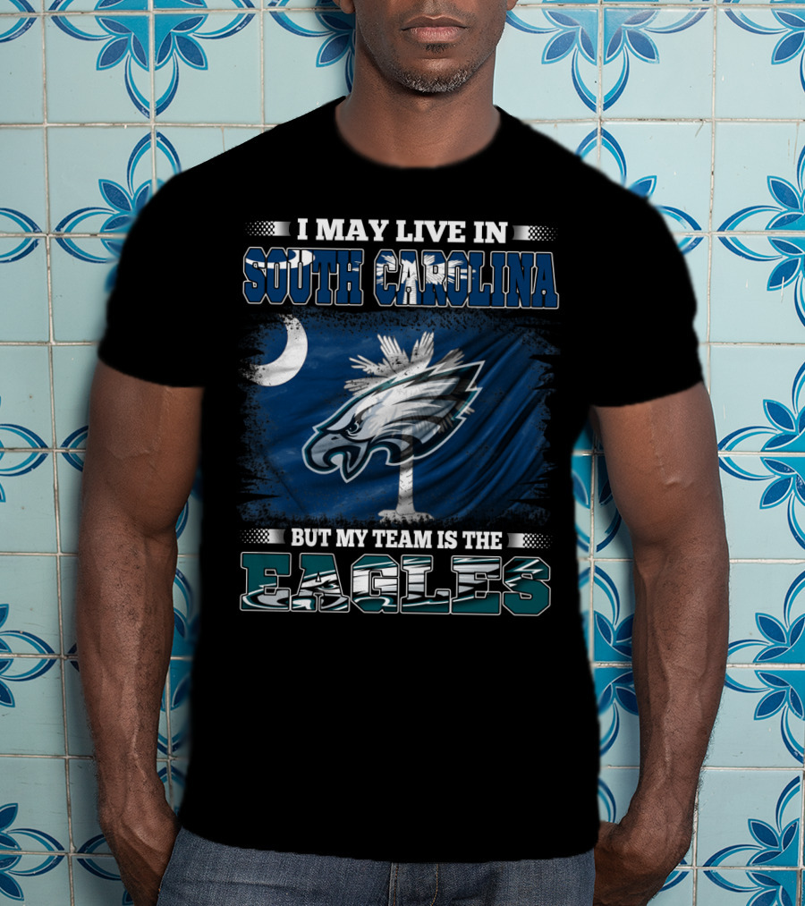 I May Live In South Carolina But My Team Is The Philadelphia Eagles T-Shirt