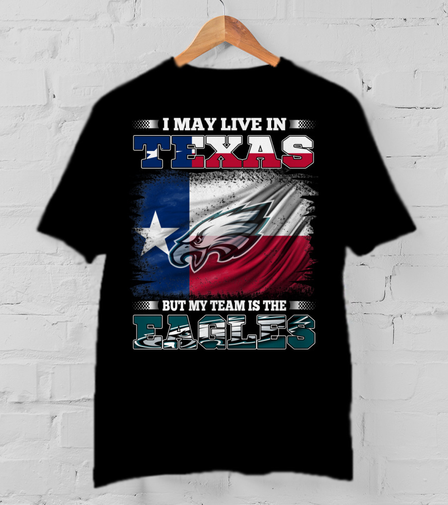 I May Live In Texas But My Team Is The Eagles T-Shirt