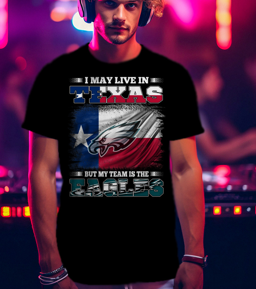 I May Live In Texas But My Team Is The Eagles T-Shirt