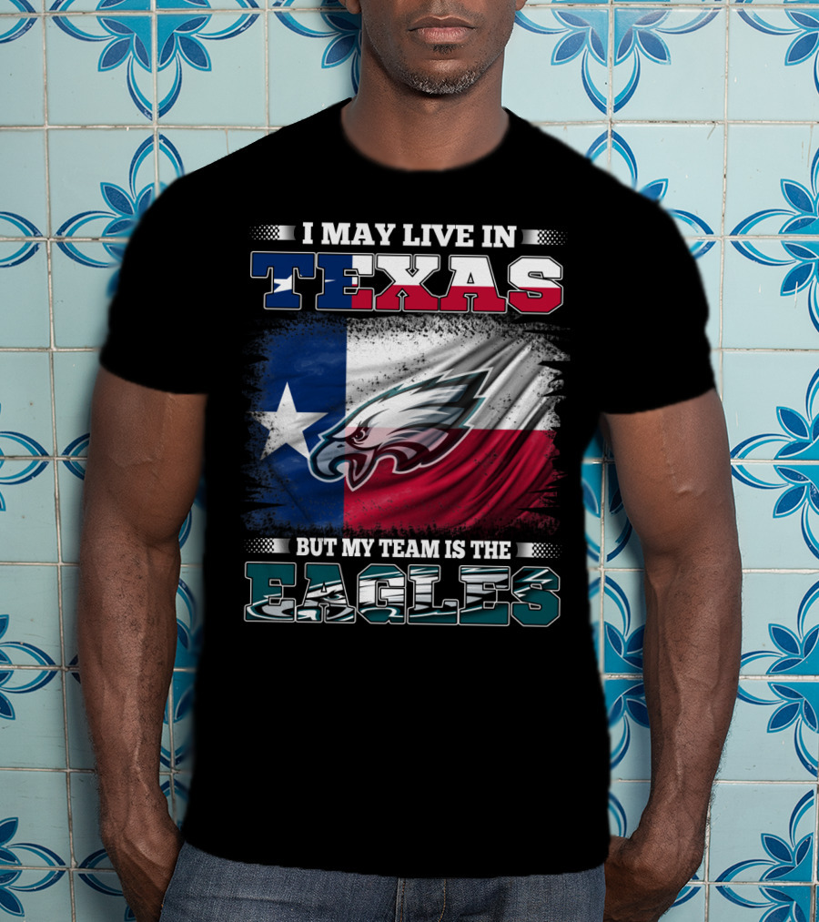 I May Live In Texas But My Team Is The Eagles T-Shirt