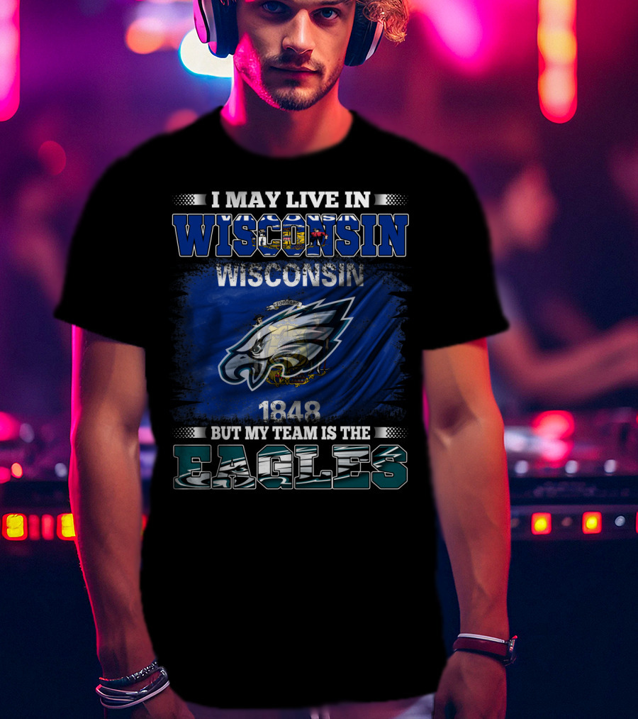 I May Live IN Wisconsin But My Team Is The Eagles Wisconsin 1848 Flag T-Shirt