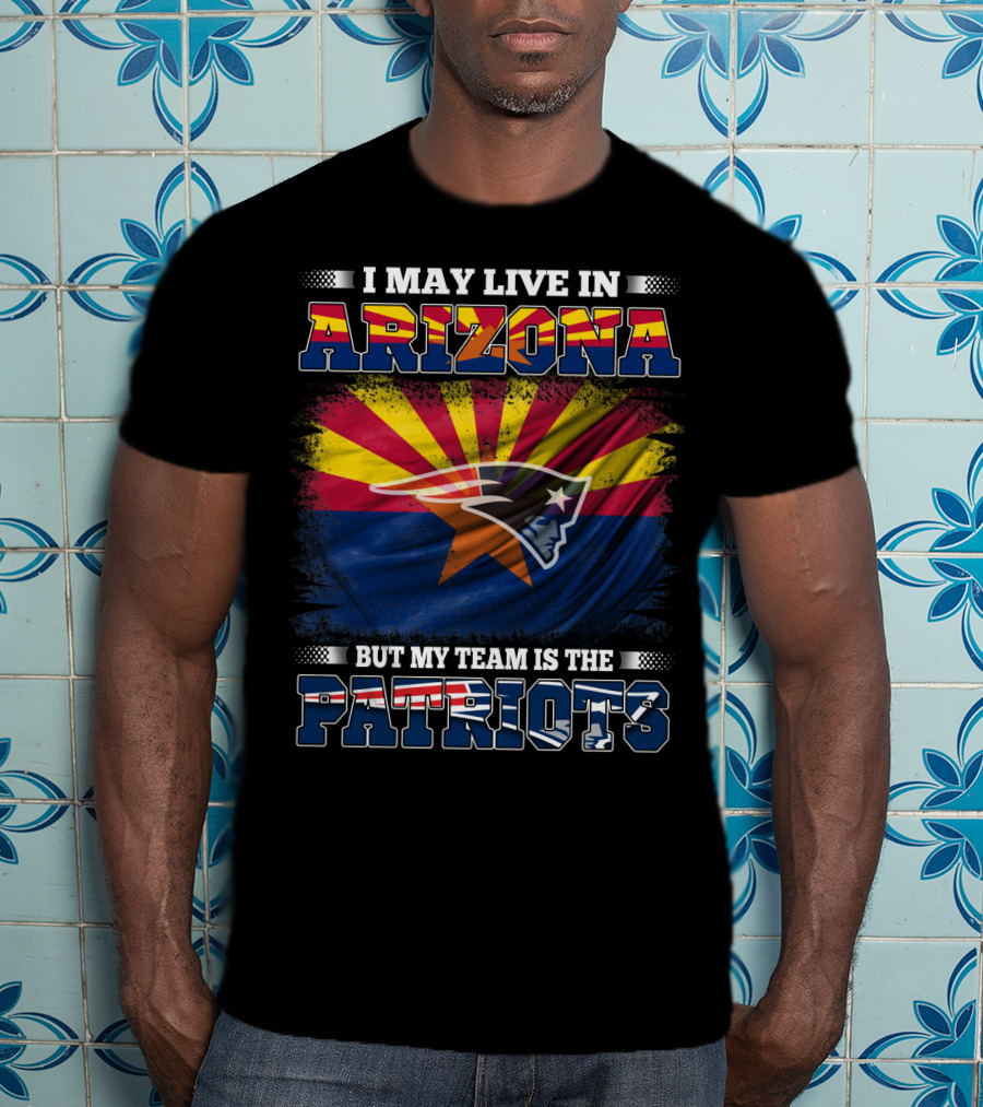 I May Live In Arizona But My Team Is The Patriots Arizona Flag Patriots T-Shirt