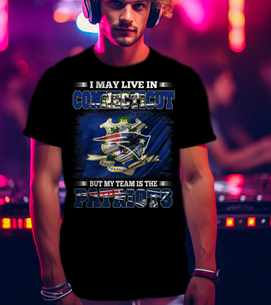 I May Live In Connecticut But My Team Is The Patriots T-Shirt