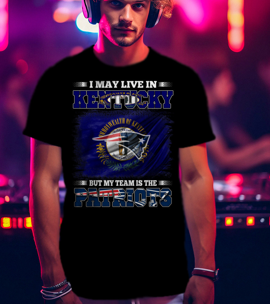 I May Live In Kentucky But My Team Is The Patriots T-Shirt