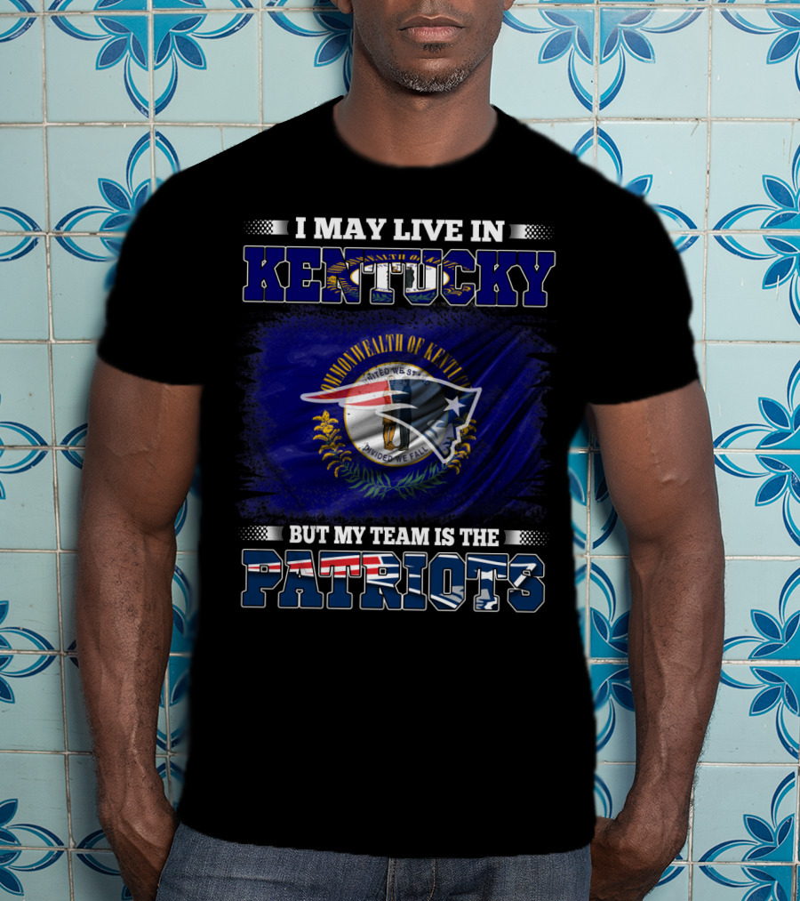 I May Live In Kentucky But My Team Is The Patriots T-Shirt