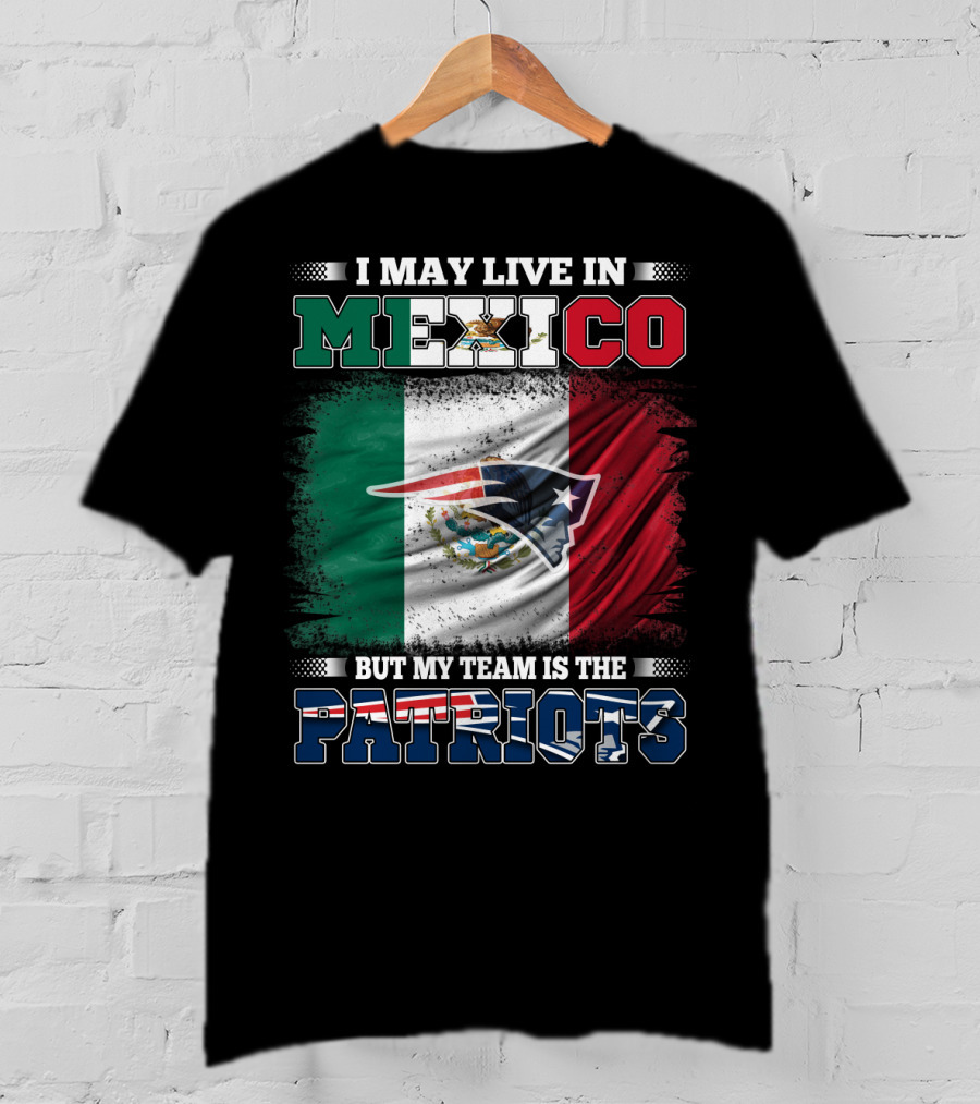 I May Live In Mexico But My Team Is The Patriots T-Shirt