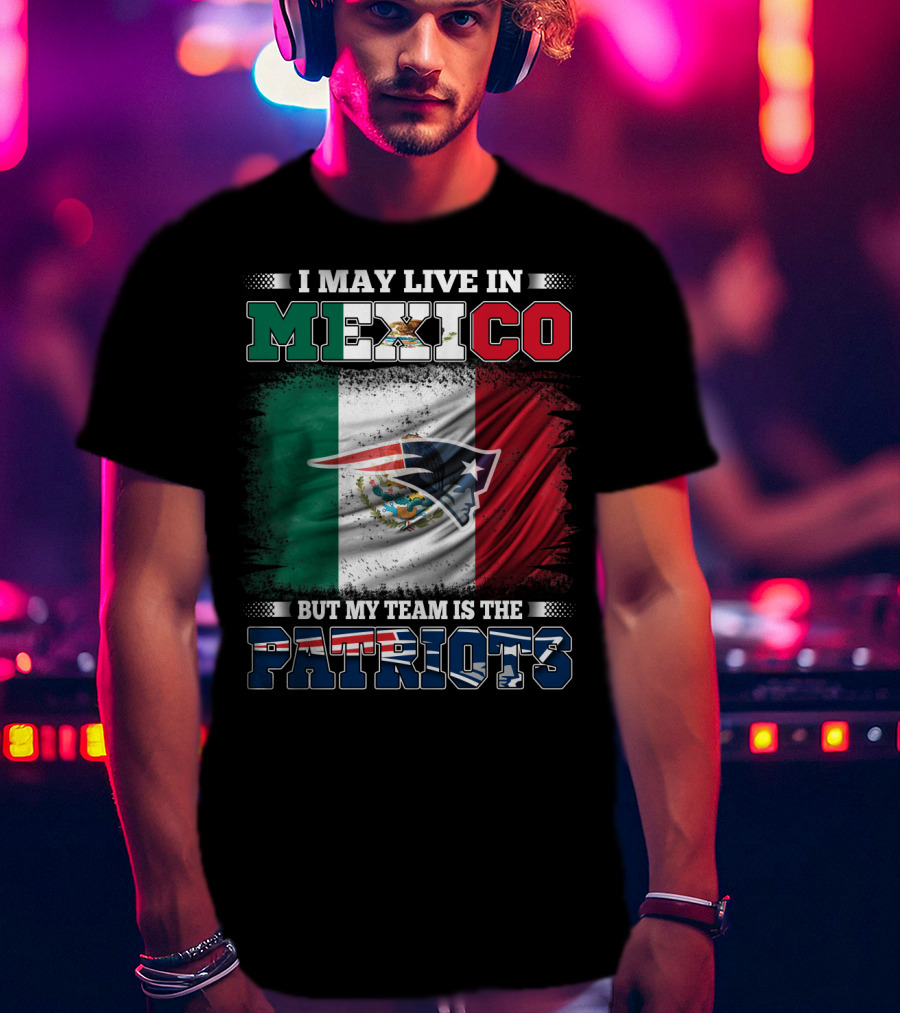 I May Live In Mexico But My Team Is The Patriots T-Shirt