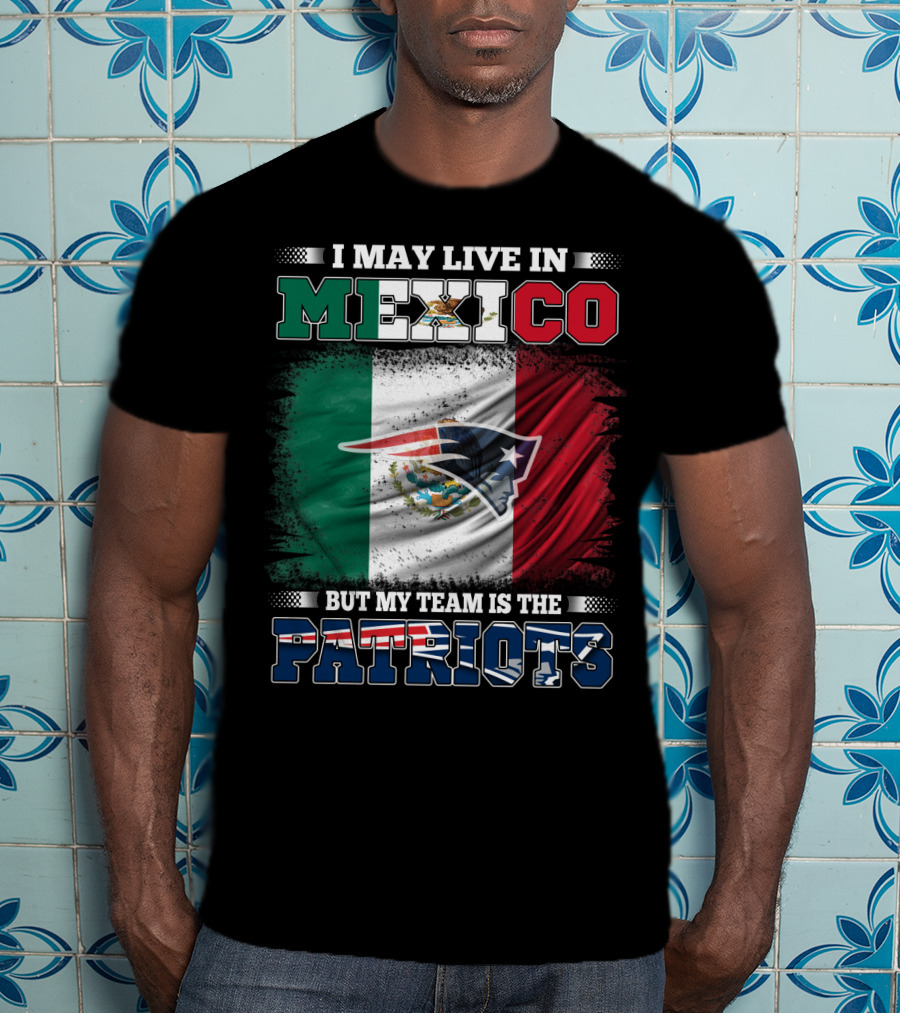I May Live In Mexico But My Team Is The Patriots T-Shirt