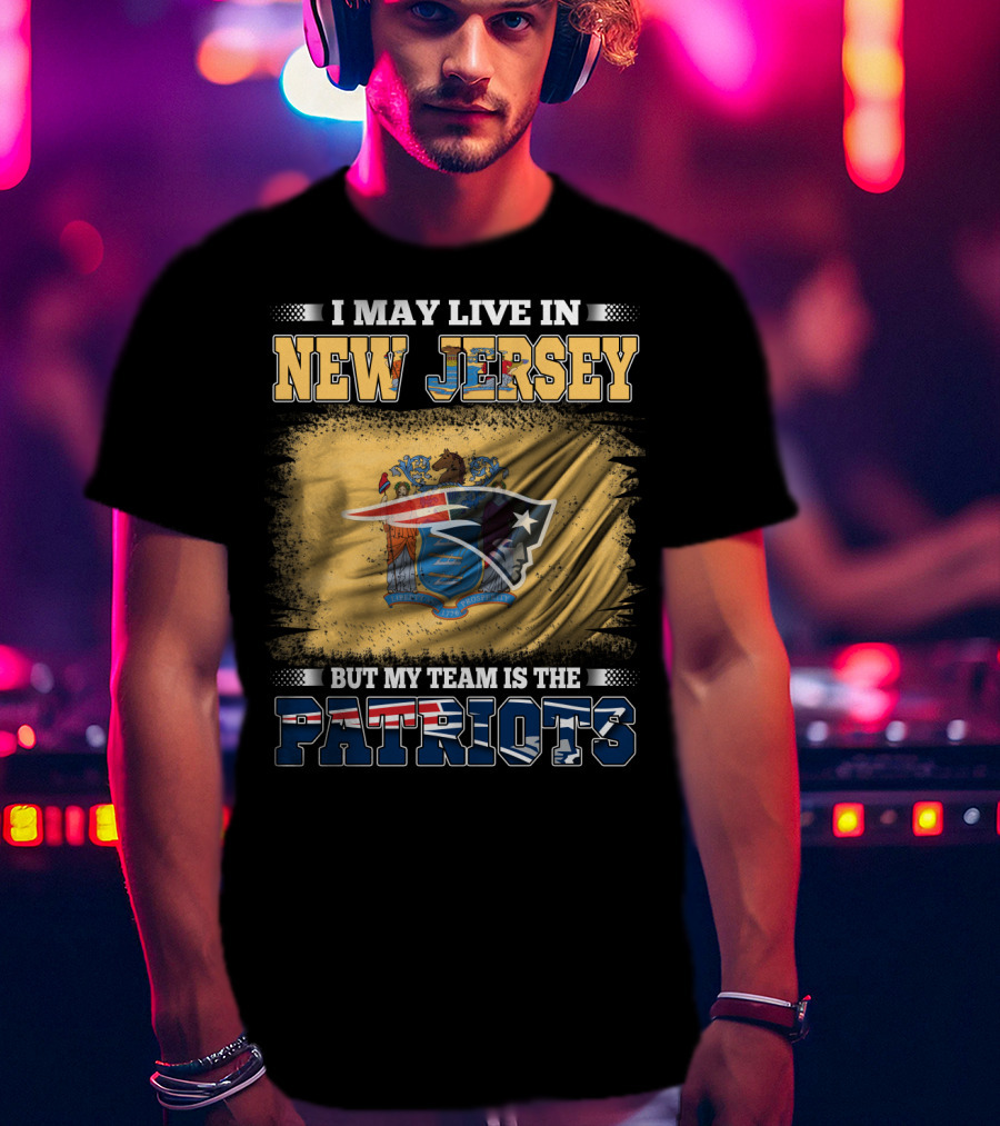 I May Live In New Jersey But My Team Is The Patriots T-Shirt