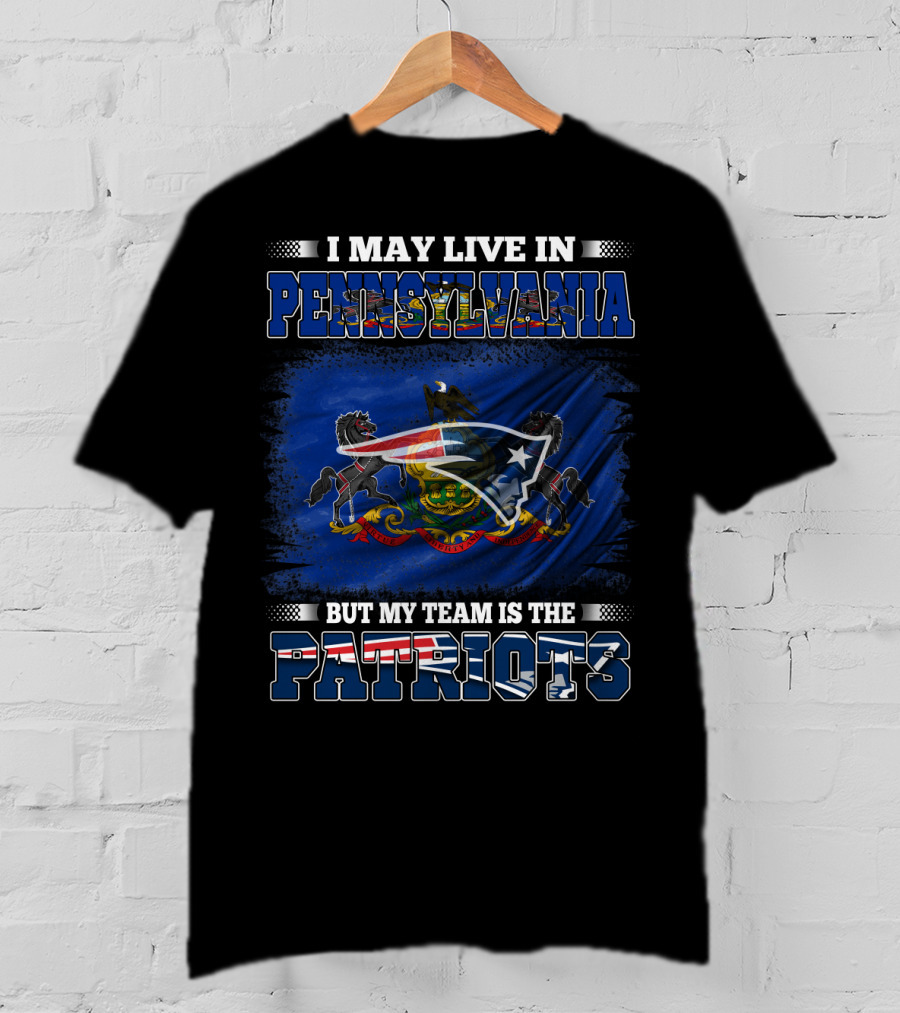 I May Live In Pennsylvania But My Team Is The Patriots With Pennsylvania Flag And New England Patriots T-Shirt