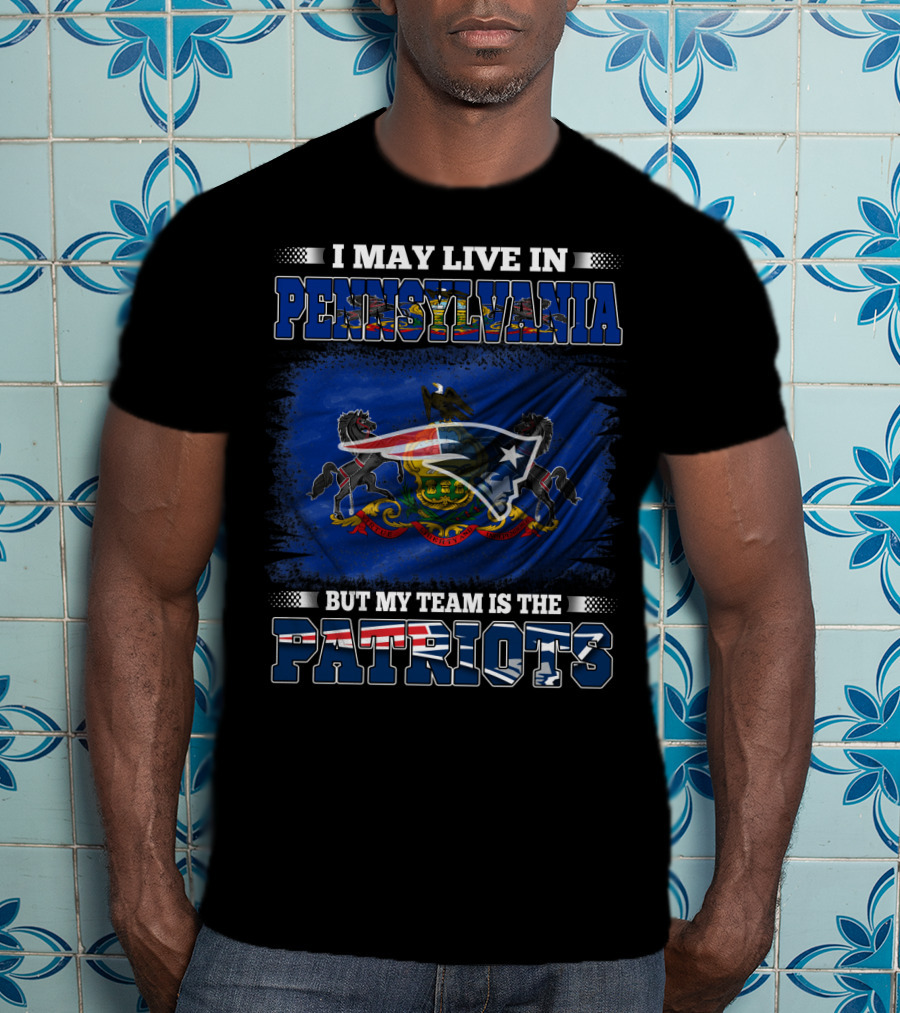 I May Live In Pennsylvania But My Team Is The Patriots With Pennsylvania Flag And New England Patriots T-Shirt