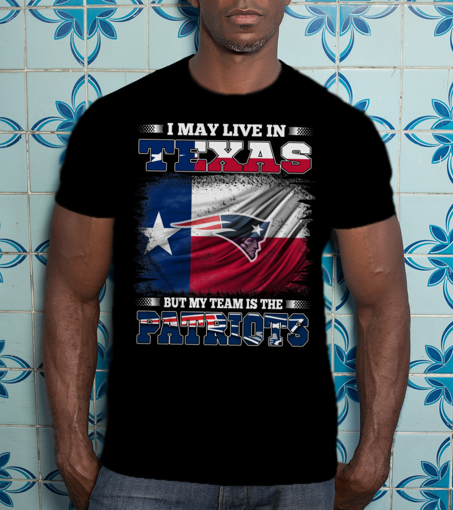 I May Live In Texas But My Team Is The Patriots T-Shirt