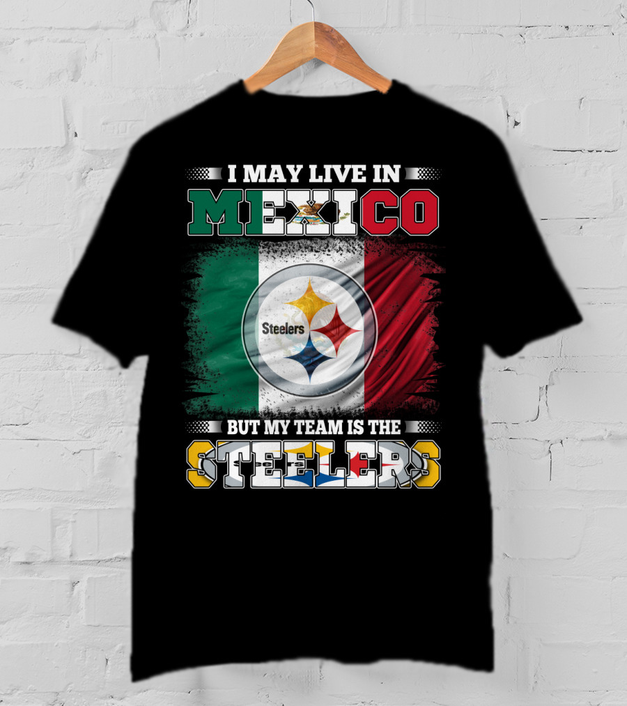 I May Live In Mexico But My Team Is The Steelers Mexican Flag Steelers T-Shirt