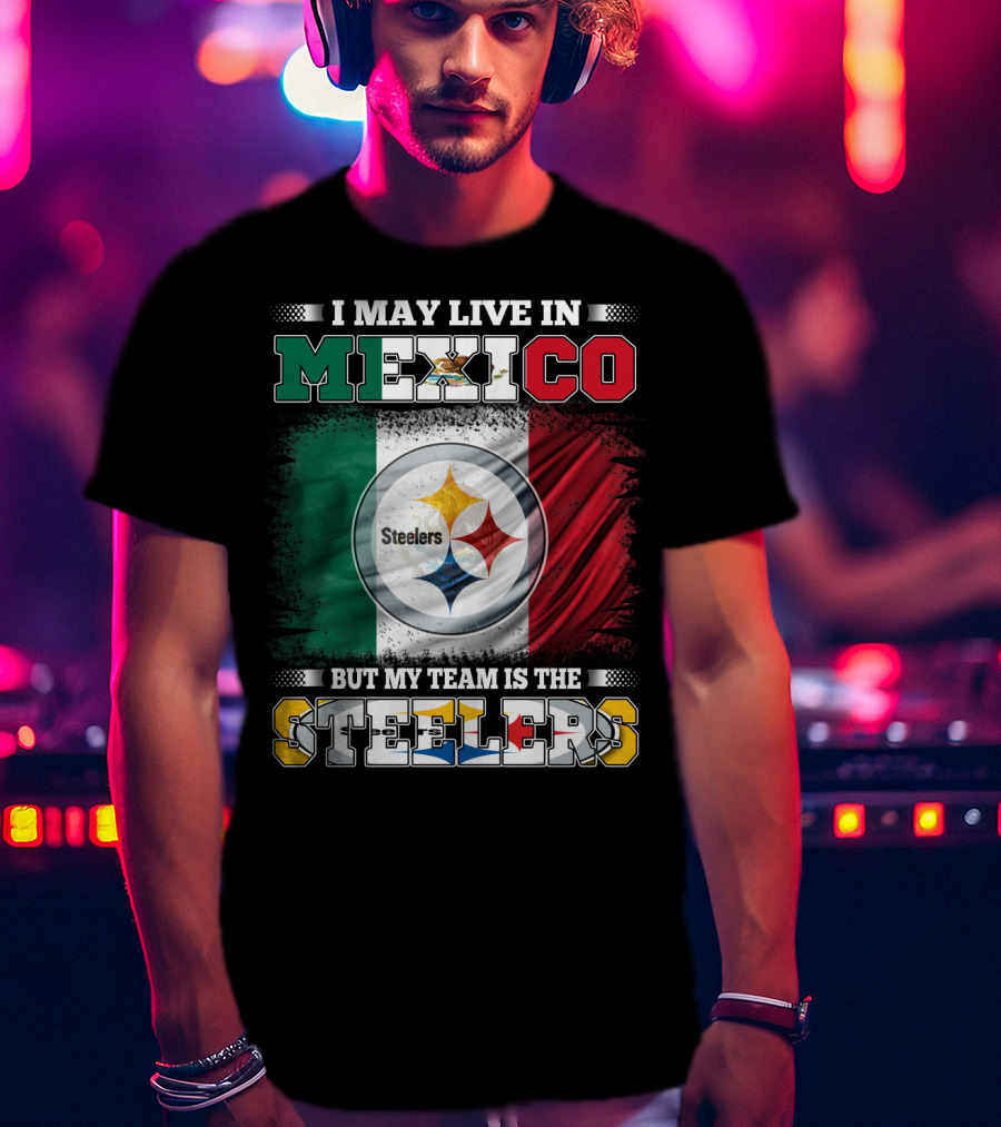 I May Live In Mexico But My Team Is The Steelers Mexican Flag Steelers T-Shirt