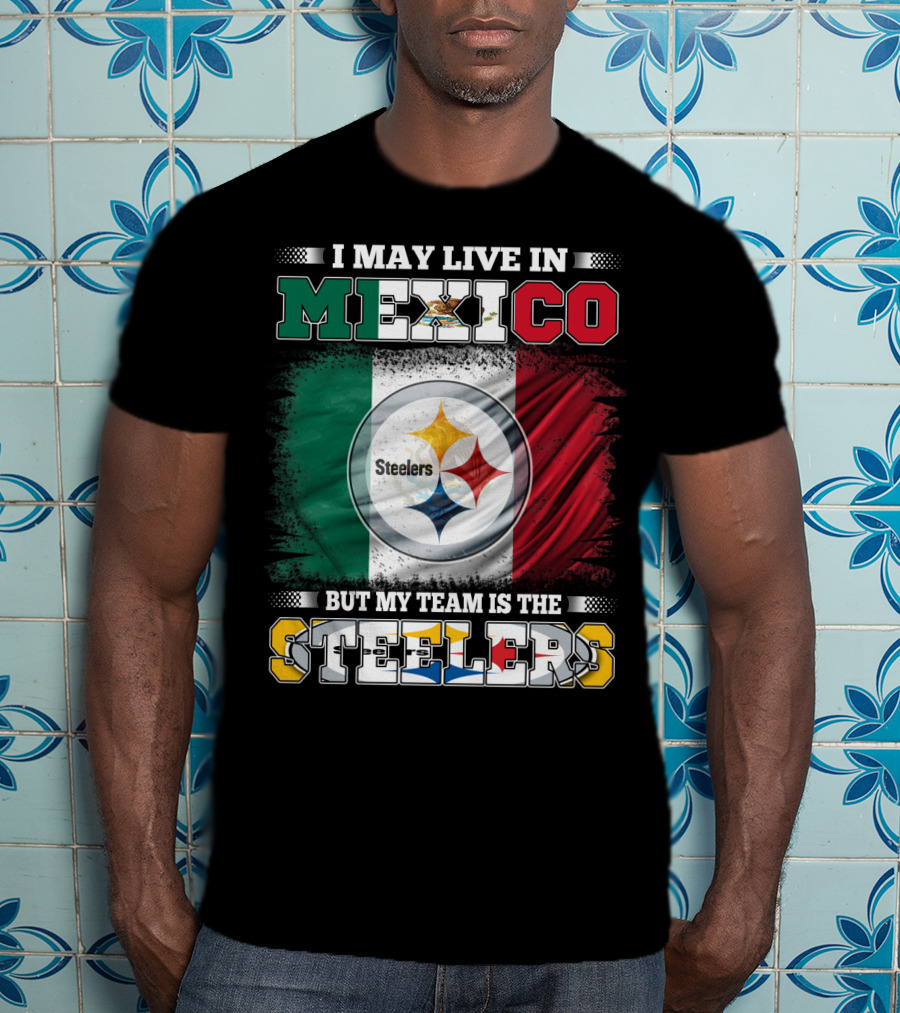 I May Live In Mexico But My Team Is The Steelers Mexican Flag Steelers T-Shirt