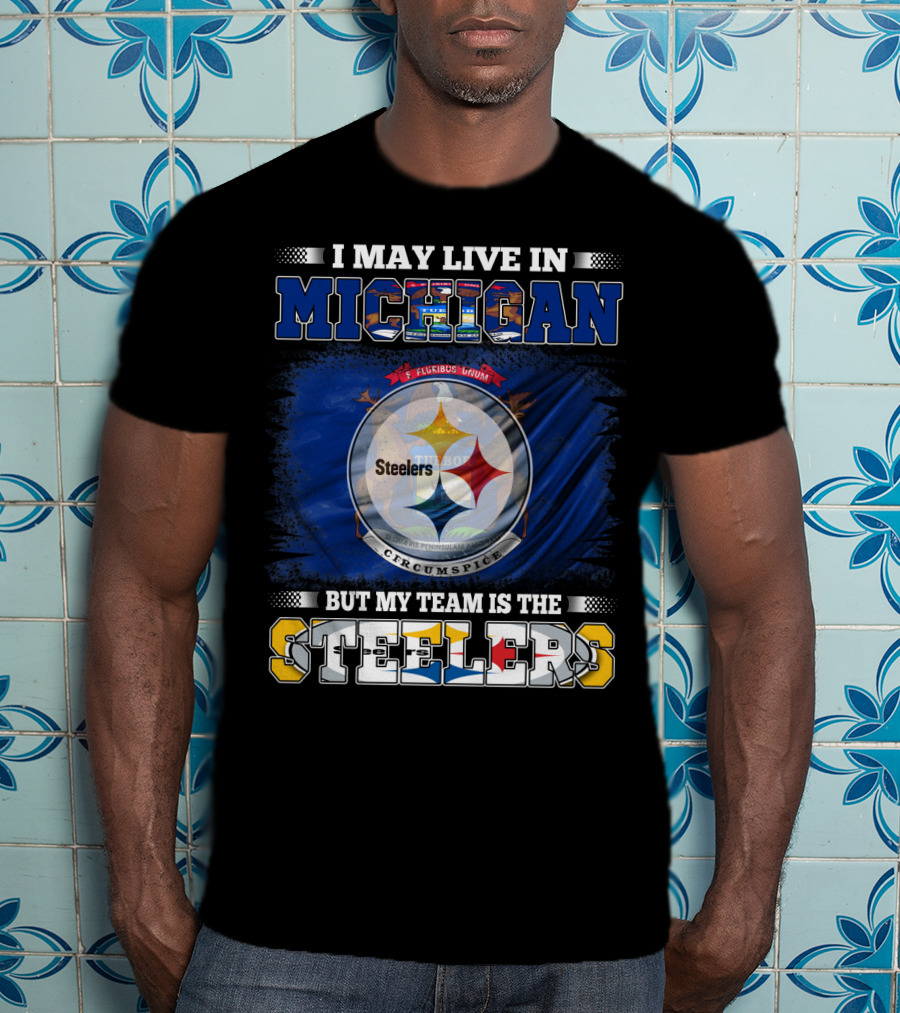 I May Live In Michigan But My Team Is The Steelers T-Shirt