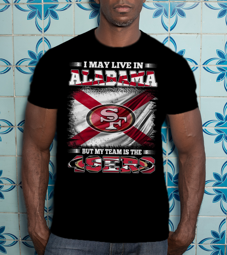 I May Live In Alabama But My Team Is The 49ers San Francisco Football T-Shirt