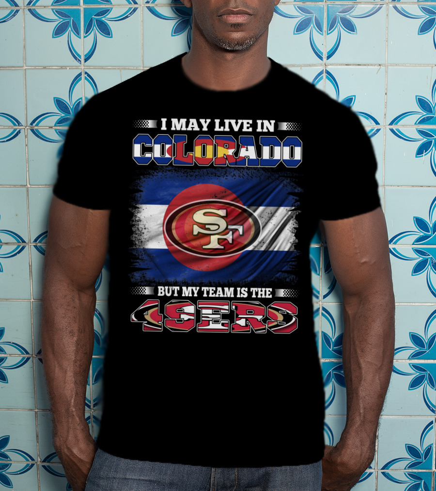 I May Live In Colorado But My Team Is The 49ers San Francisco Logo Over Colorado Flag T-Shirt