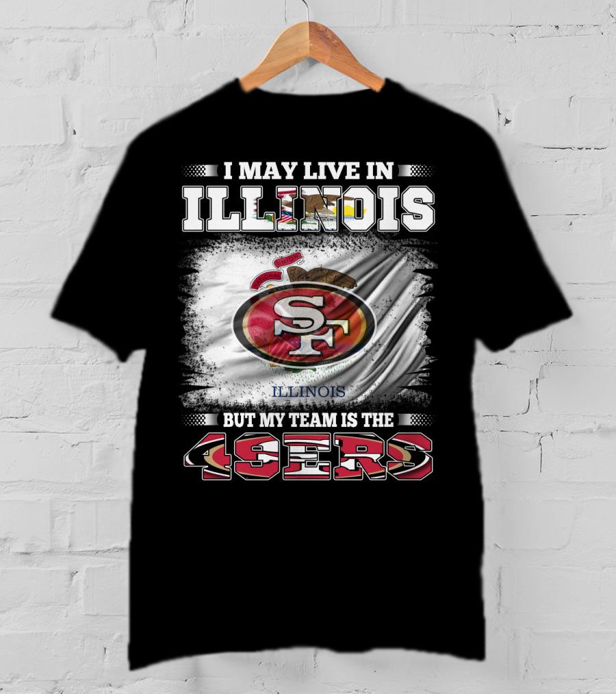 I May Live In Illinois But My Team Is The San Francisco 49ers T-Shirt