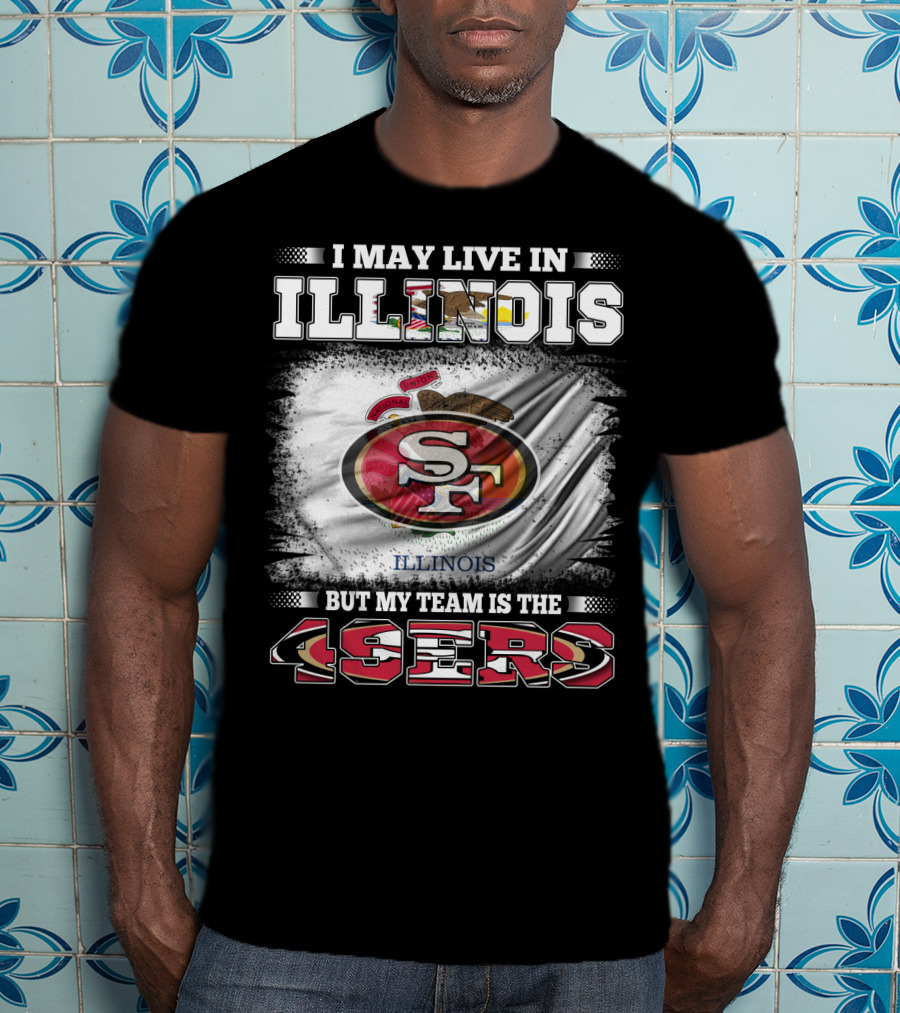 I May Live In Illinois But My Team Is The San Francisco 49ers T-Shirt