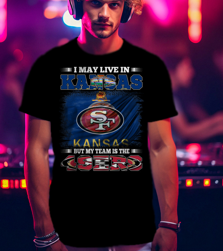 I May Live In Kansas But My Team Is The 49ers San Francisco Football Fan T-Shirt