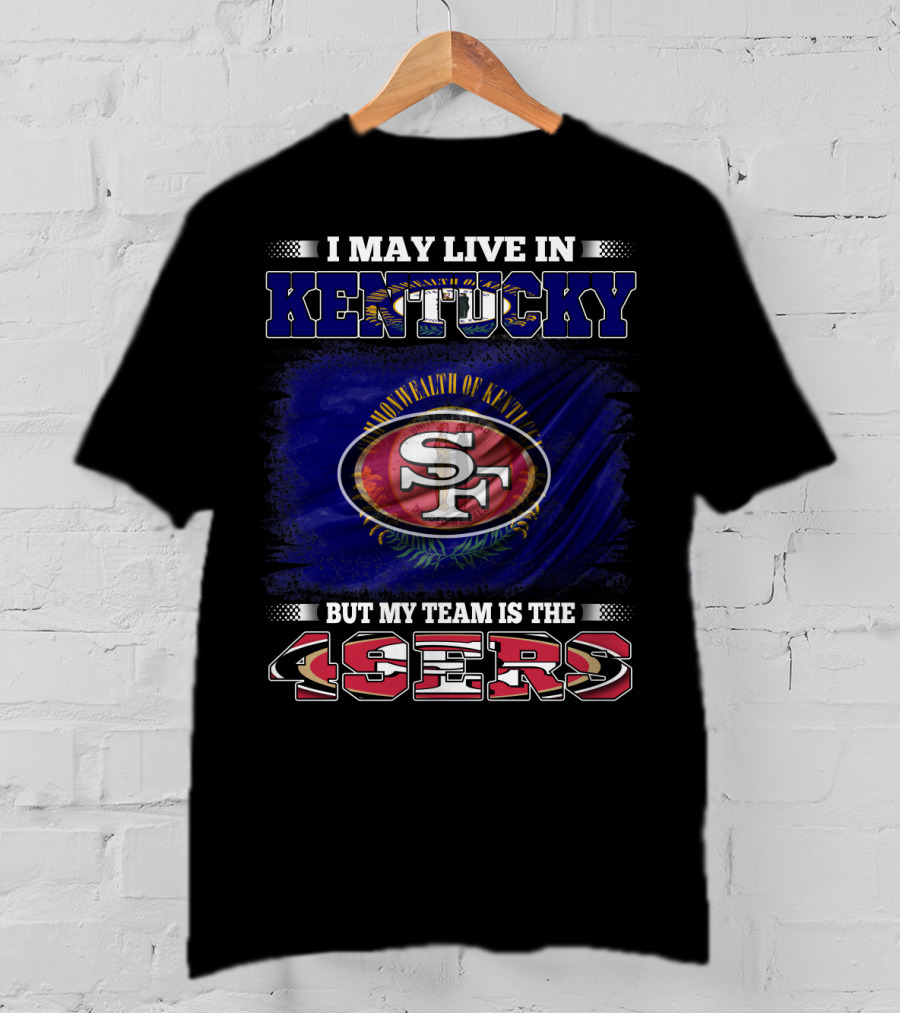 I May Live In Kentucky But My Team Is The 49ers San Francisco Football T-Shirt