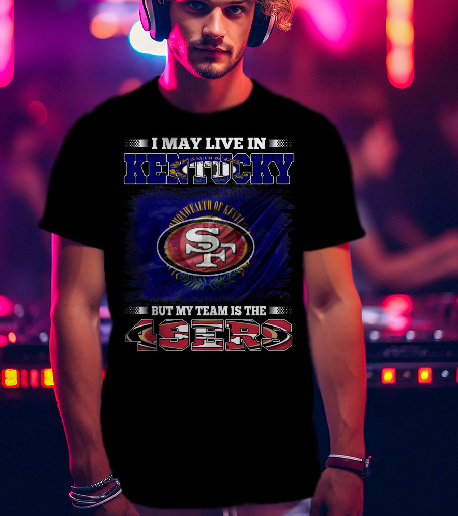 I May Live In Kentucky But My Team Is The 49ers San Francisco Football T-Shirt