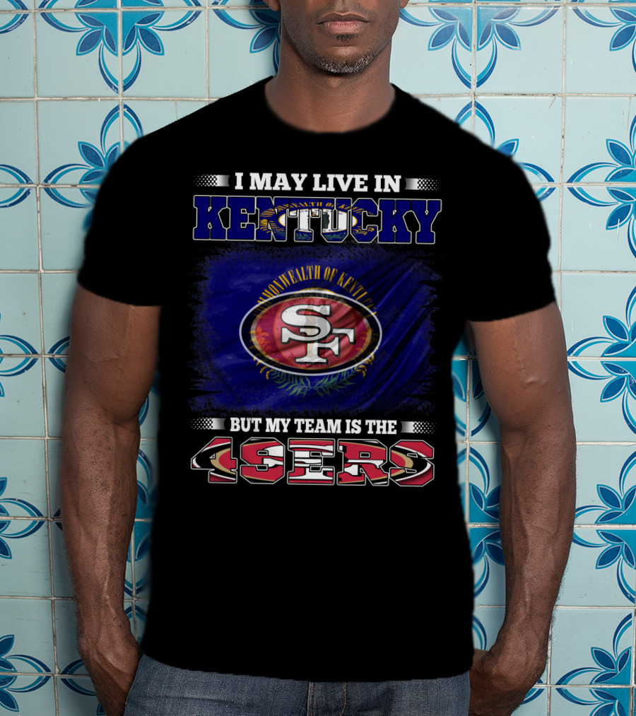 I May Live In Kentucky But My Team Is The 49ers San Francisco Football T-Shirt