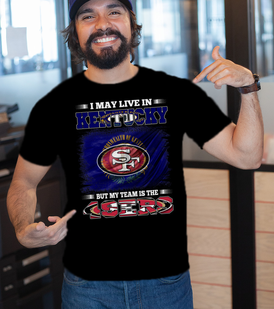 I May Live In Kentucky But My Team Is The 49ers San Francisco Football T-Shirt
