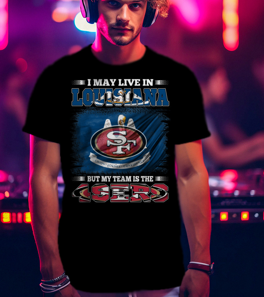 I May Live In Louisiana But My Team Is The 49ers T-Shirt