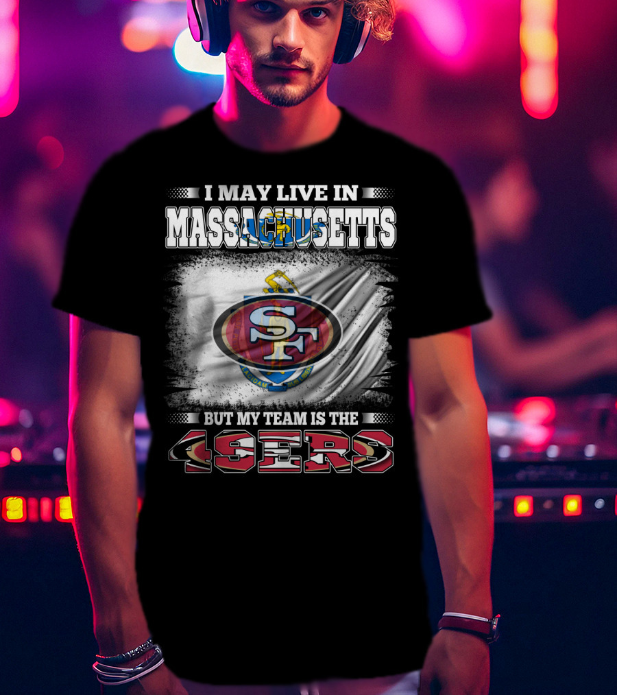 I May Live In Massachusetts But My Team Is The 49ers T-Shirt