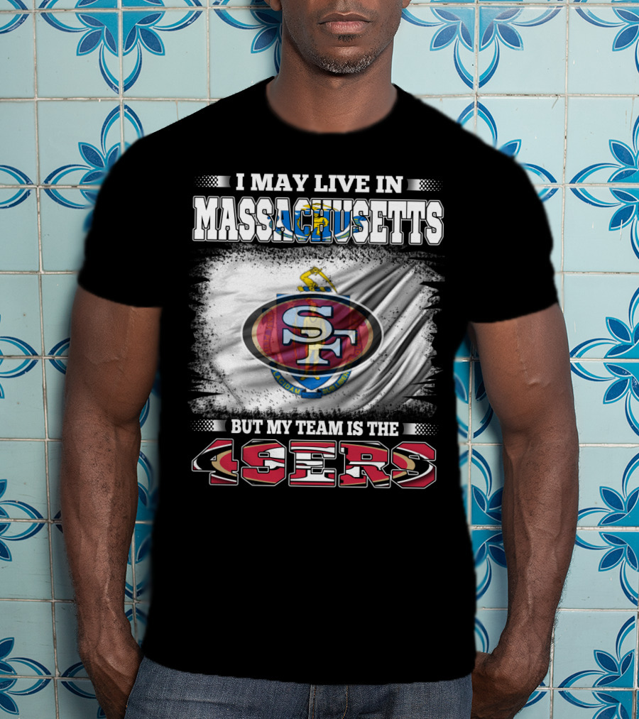 I May Live In Massachusetts But My Team Is The 49ers T-Shirt