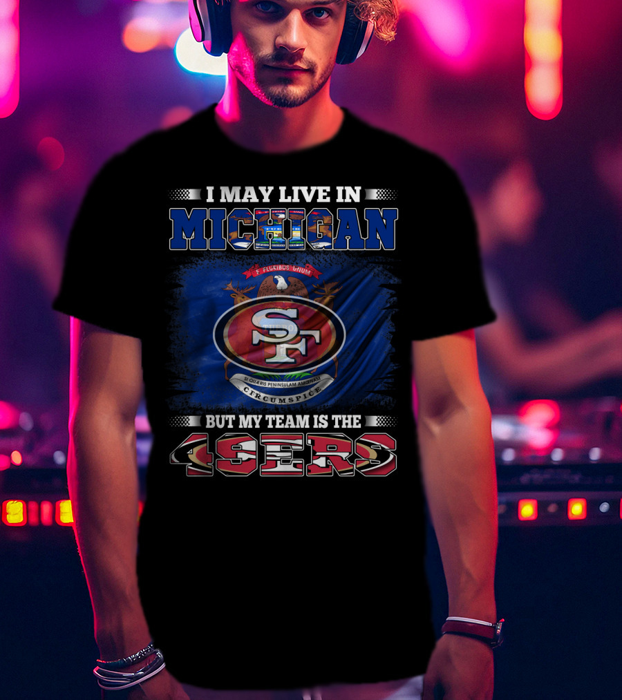 I May Live In Michigan 49ers Team Loyalty With State Seal Background T-Shirt