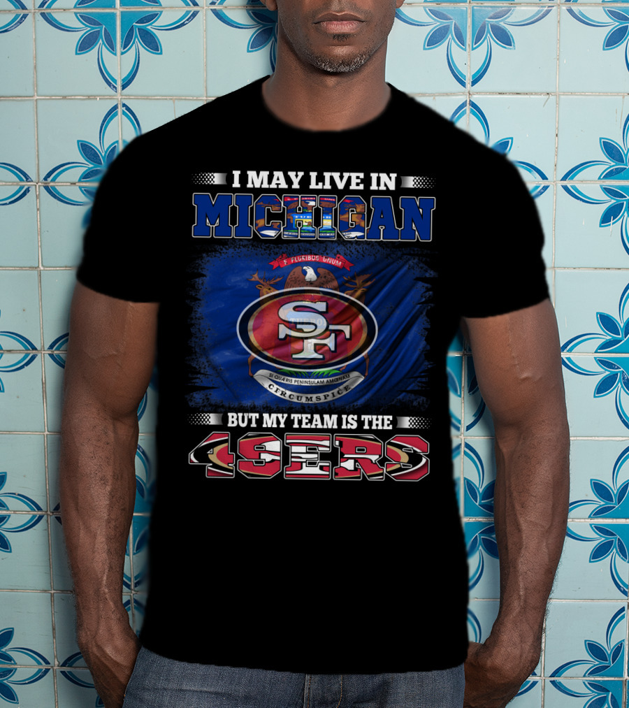 I May Live In Michigan 49ers Team Loyalty With State Seal Background T-Shirt