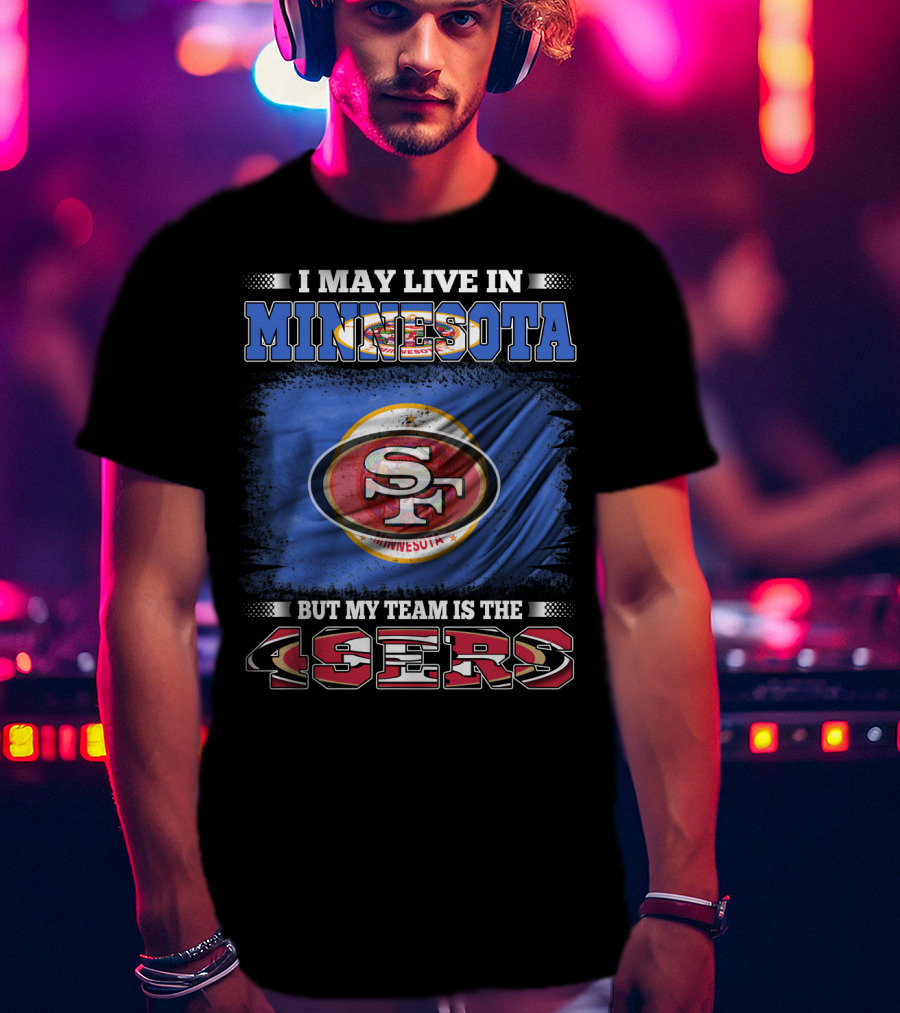 I May Live In Minnesota But My Team Is The 49ers T-Shirt