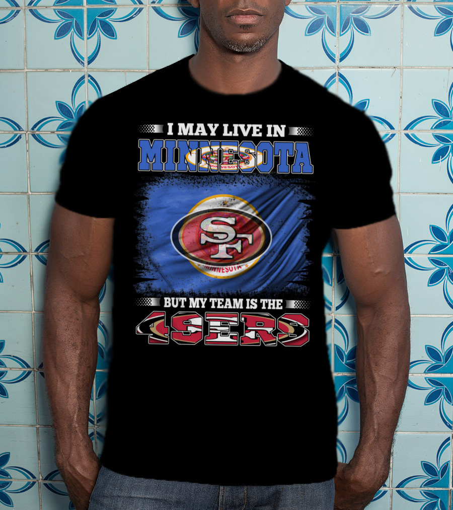 I May Live In Minnesota But My Team Is The 49ers T-Shirt