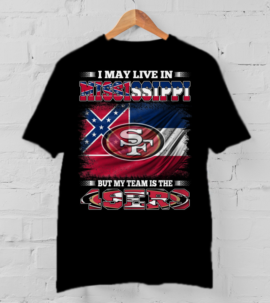 I May Live In Mississippi But My Team Is The San Francisco 49ers T-Shirt