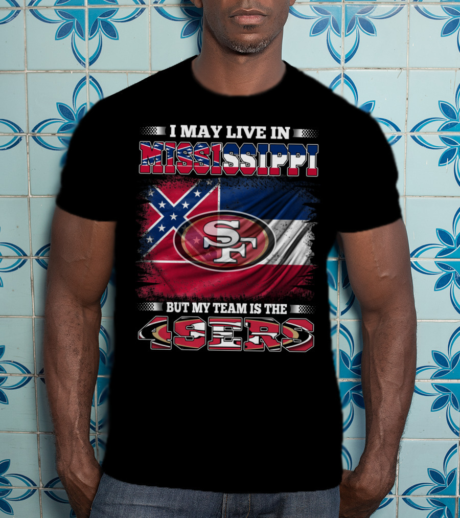 I May Live In Mississippi But My Team Is The San Francisco 49ers T-Shirt