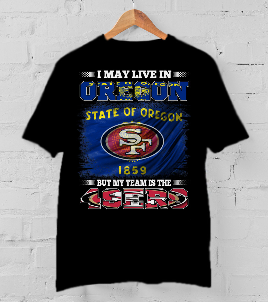 I May Live In Oregon State 1859 Flag But My Team Is The 49ers SF T-Shirt