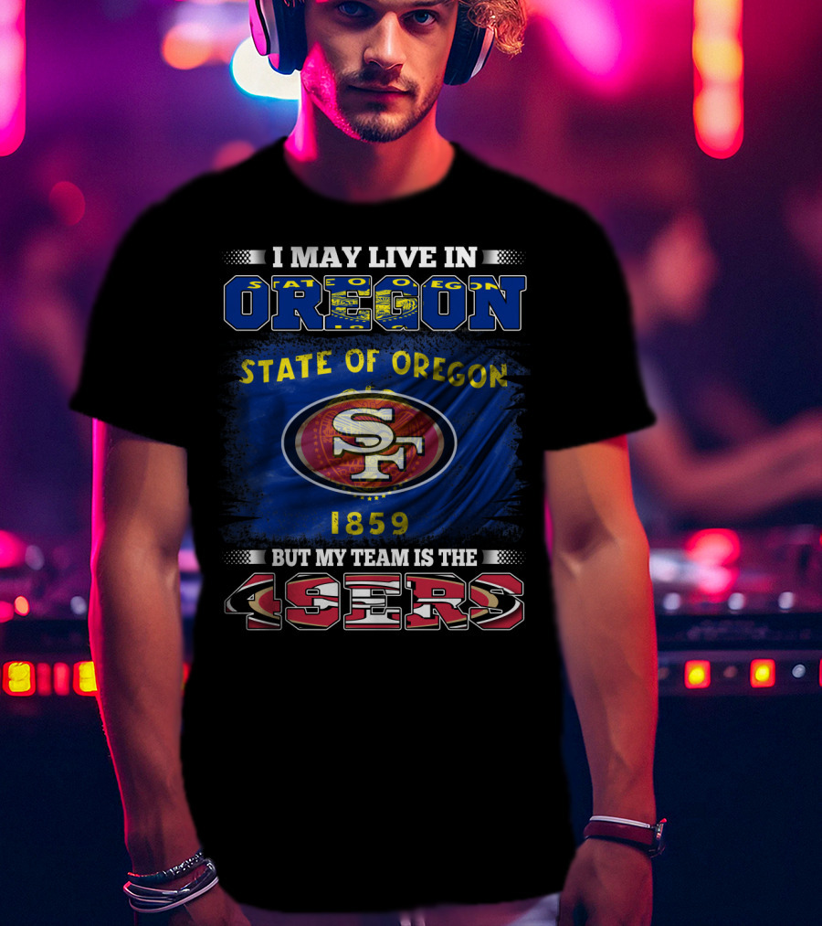I May Live In Oregon State 1859 Flag But My Team Is The 49ers SF T-Shirt