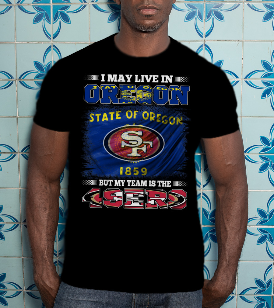 I May Live In Oregon State 1859 Flag But My Team Is The 49ers SF T-Shirt