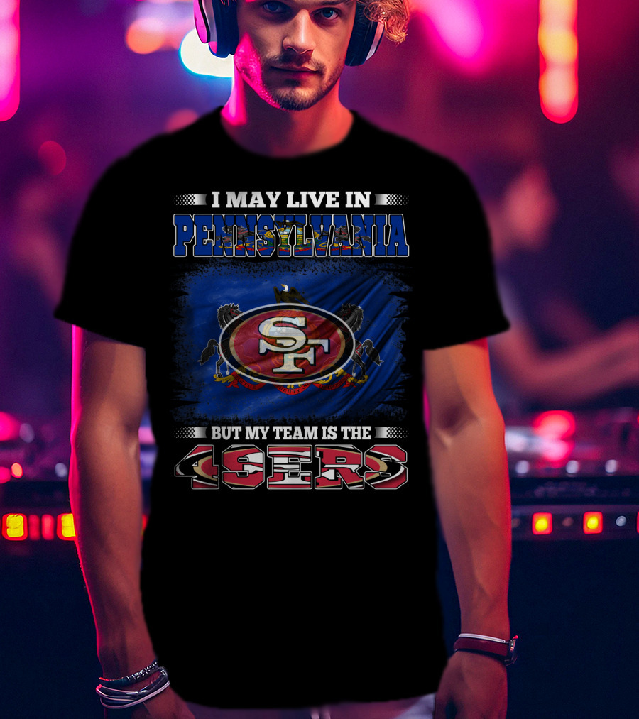 I May Live In Pennsylvania But My Team Is The 49ers SF T-Shirt