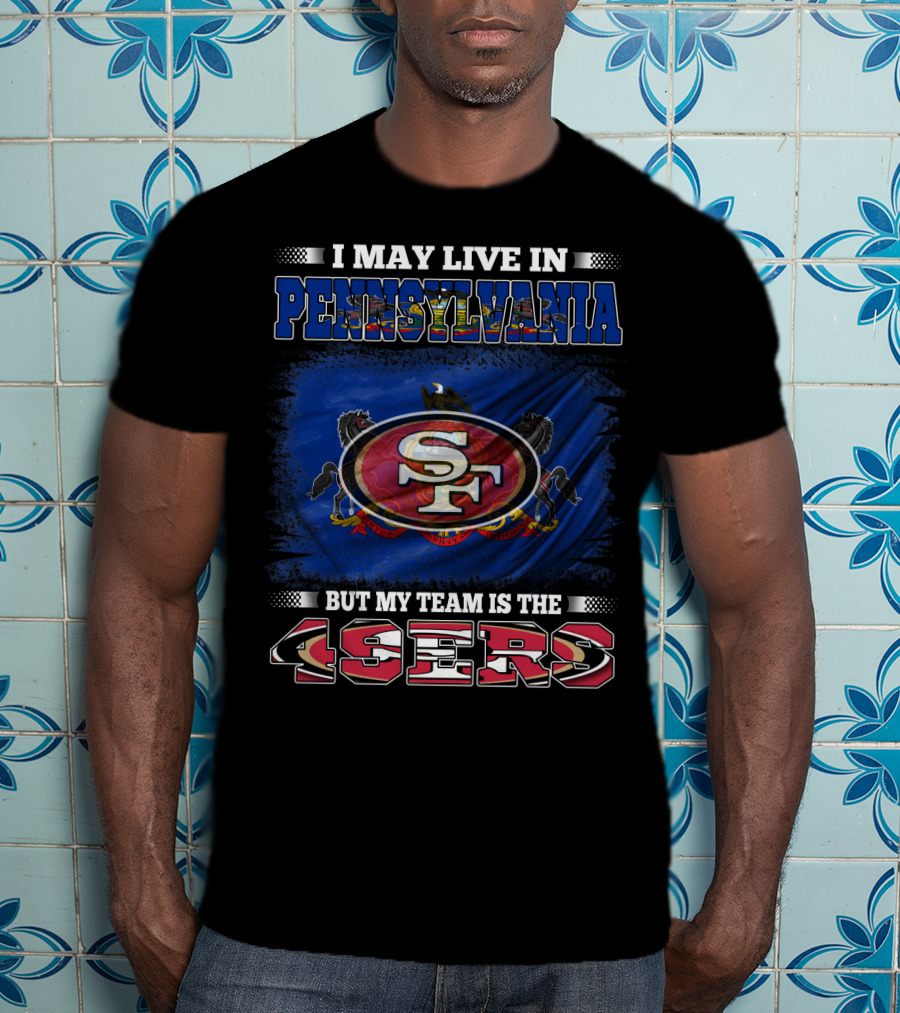 I May Live In Pennsylvania But My Team Is The 49ers SF T-Shirt