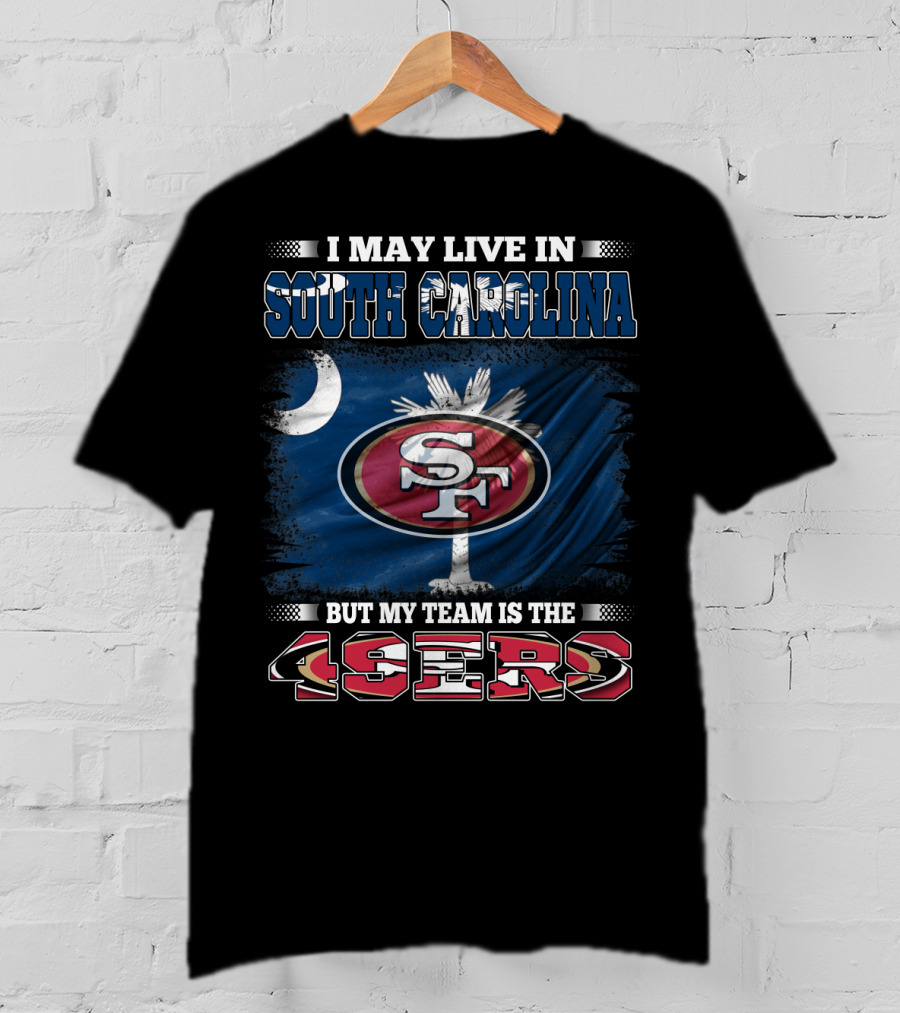 I May Live In South Carolina But My Team Is The 49ers T-Shirt