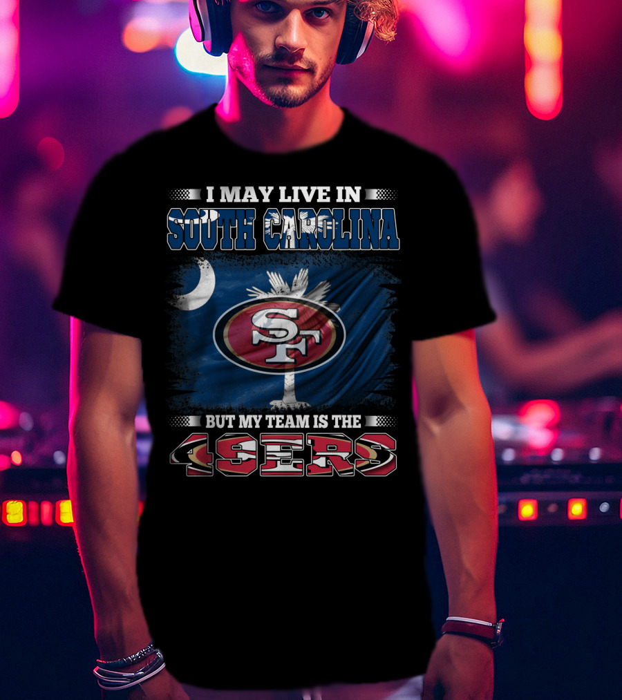 I May Live In South Carolina But My Team Is The 49ers T-Shirt