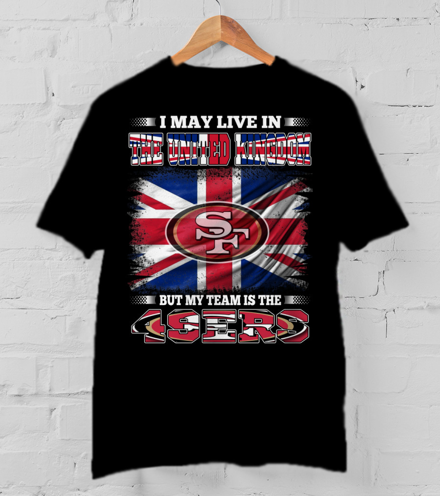 I May Live In The United Kingdom But My Team Is The 49ers T-Shirt